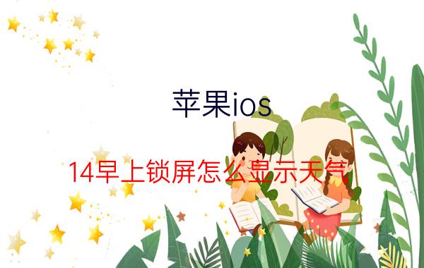 苹果ios 14早上锁屏怎么显示天气 苹果14官网提前多久发货？